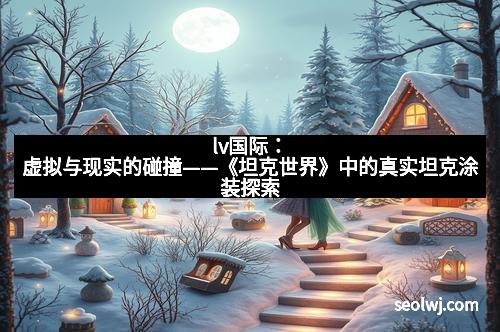 lv国际：虚拟与现实的碰撞——《坦克世界》中的真实坦克涂装探索